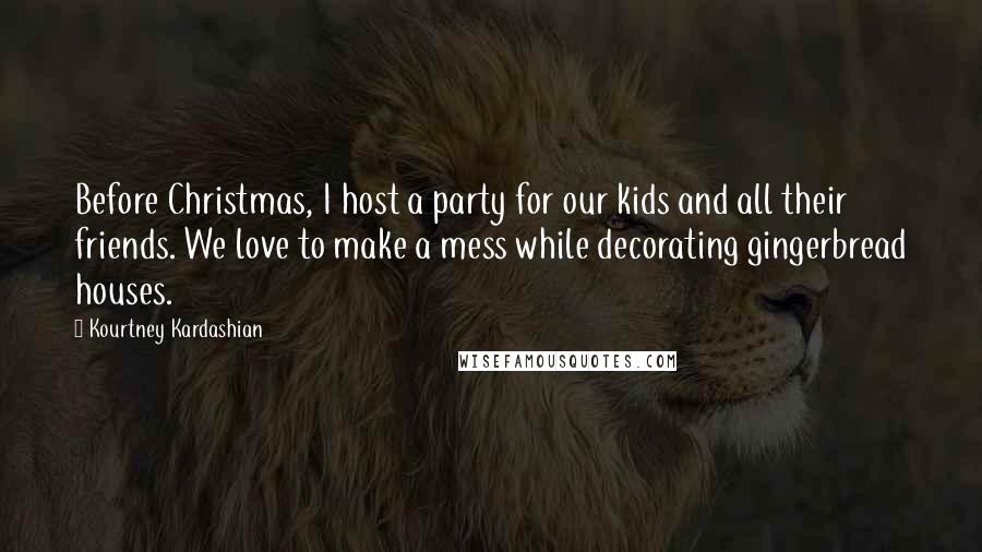 Kourtney Kardashian Quotes: Before Christmas, I host a party for our kids and all their friends. We love to make a mess while decorating gingerbread houses.