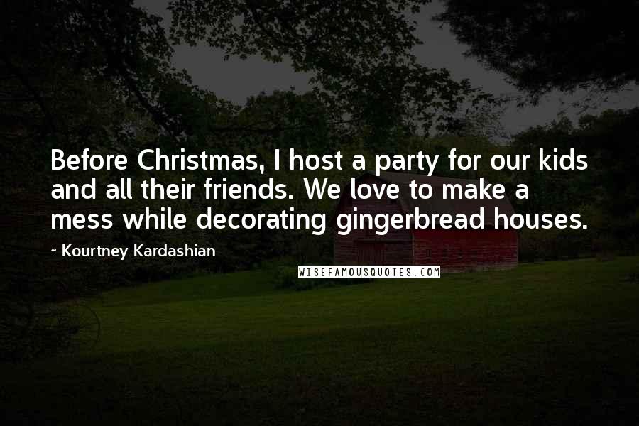 Kourtney Kardashian Quotes: Before Christmas, I host a party for our kids and all their friends. We love to make a mess while decorating gingerbread houses.