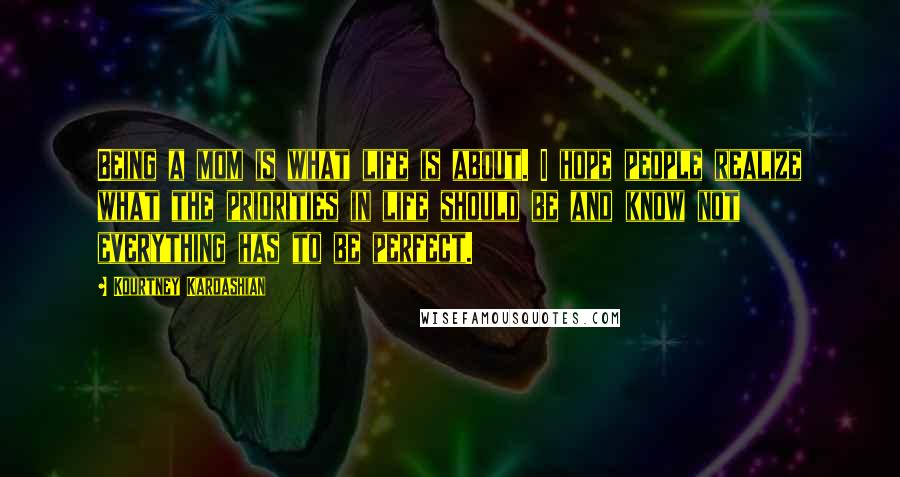 Kourtney Kardashian Quotes: Being a mom is what life is about. I hope people realize what the priorities in life should be and know not everything has to be perfect.