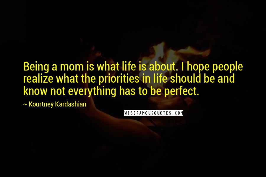 Kourtney Kardashian Quotes: Being a mom is what life is about. I hope people realize what the priorities in life should be and know not everything has to be perfect.