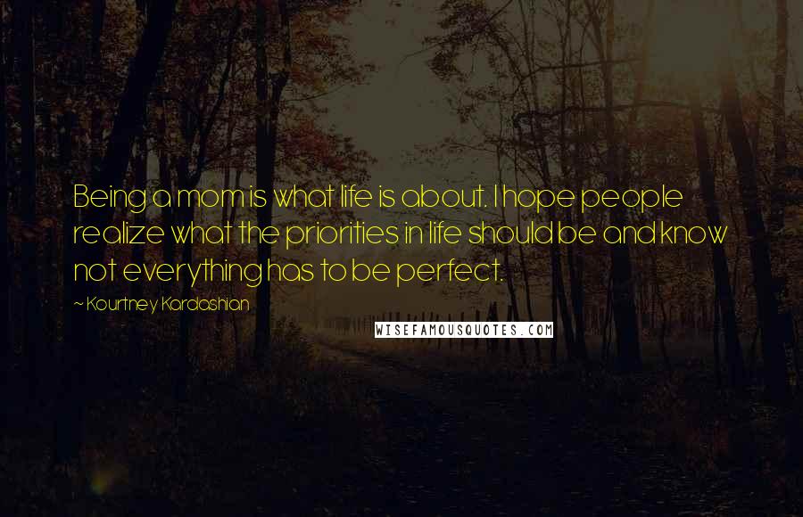 Kourtney Kardashian Quotes: Being a mom is what life is about. I hope people realize what the priorities in life should be and know not everything has to be perfect.