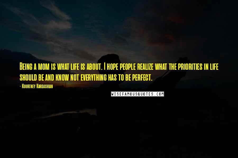 Kourtney Kardashian Quotes: Being a mom is what life is about. I hope people realize what the priorities in life should be and know not everything has to be perfect.