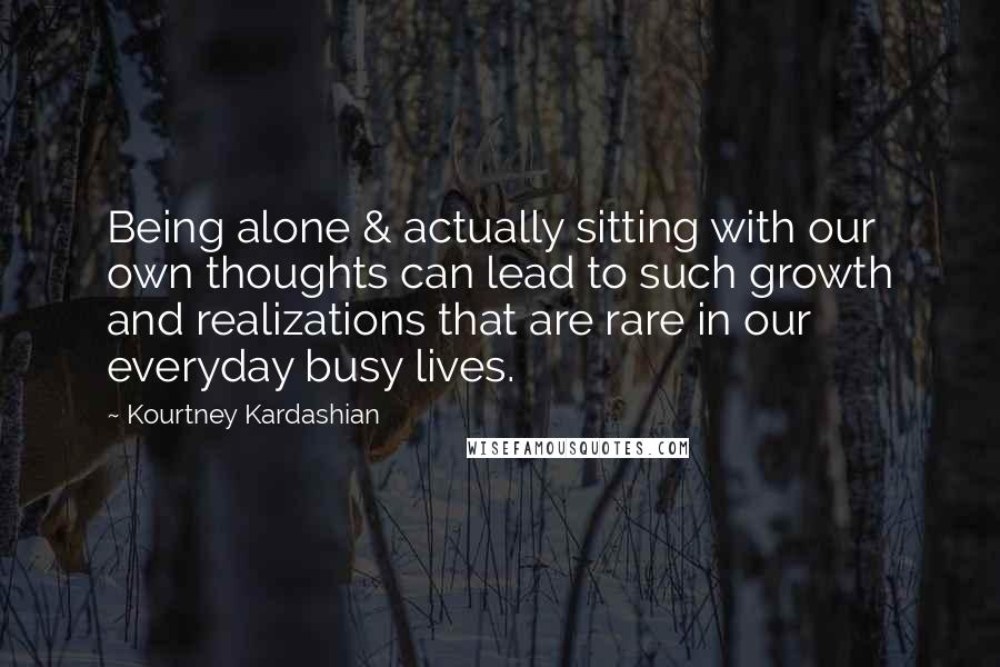 Kourtney Kardashian Quotes: Being alone & actually sitting with our own thoughts can lead to such growth and realizations that are rare in our everyday busy lives.