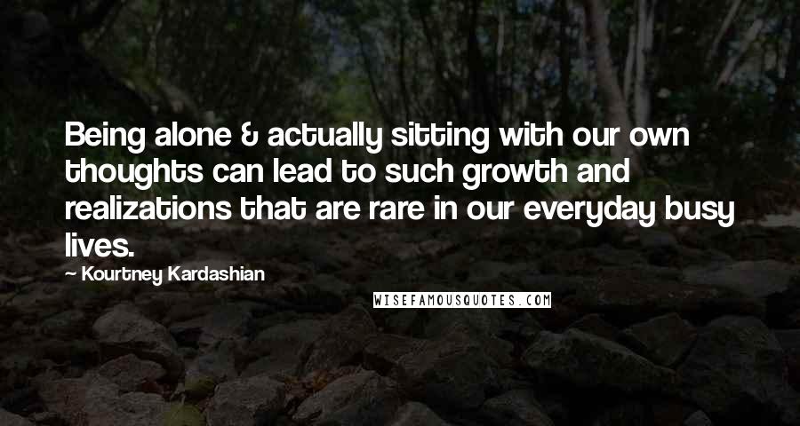 Kourtney Kardashian Quotes: Being alone & actually sitting with our own thoughts can lead to such growth and realizations that are rare in our everyday busy lives.