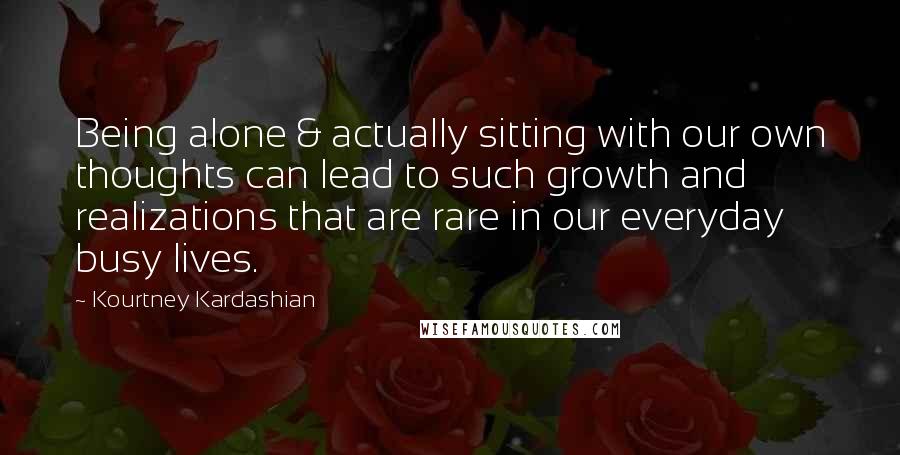 Kourtney Kardashian Quotes: Being alone & actually sitting with our own thoughts can lead to such growth and realizations that are rare in our everyday busy lives.