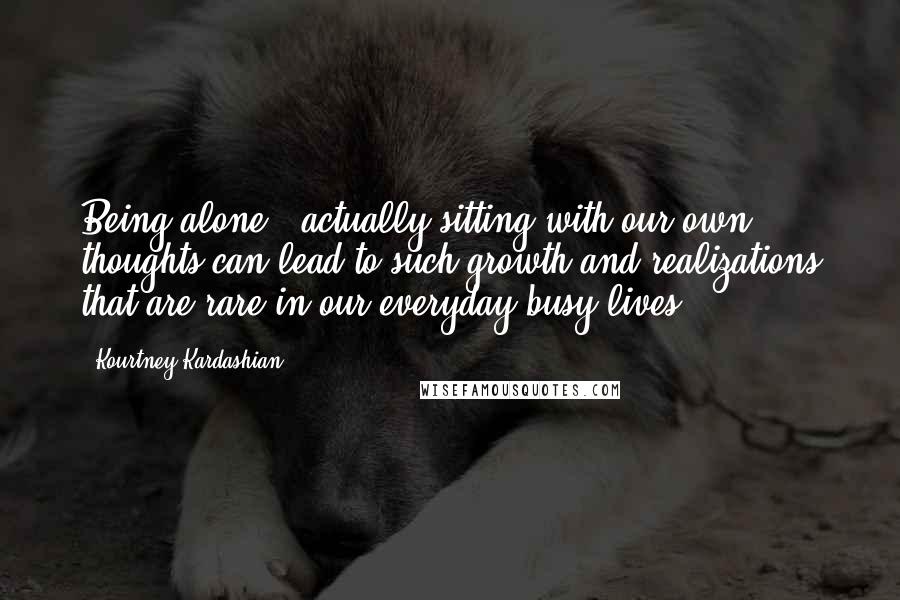 Kourtney Kardashian Quotes: Being alone & actually sitting with our own thoughts can lead to such growth and realizations that are rare in our everyday busy lives.