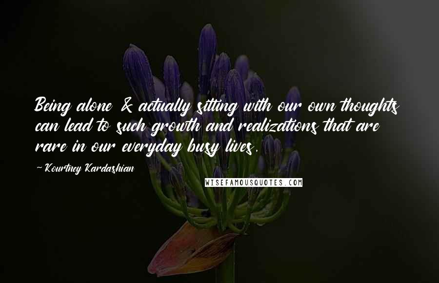 Kourtney Kardashian Quotes: Being alone & actually sitting with our own thoughts can lead to such growth and realizations that are rare in our everyday busy lives.