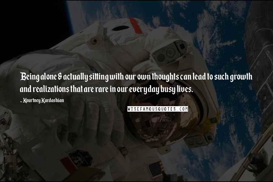 Kourtney Kardashian Quotes: Being alone & actually sitting with our own thoughts can lead to such growth and realizations that are rare in our everyday busy lives.