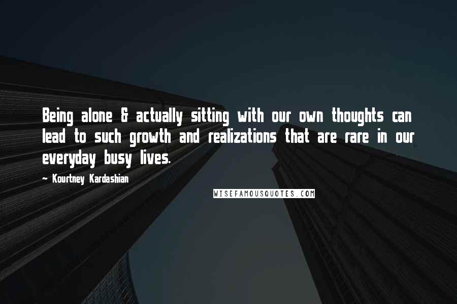 Kourtney Kardashian Quotes: Being alone & actually sitting with our own thoughts can lead to such growth and realizations that are rare in our everyday busy lives.