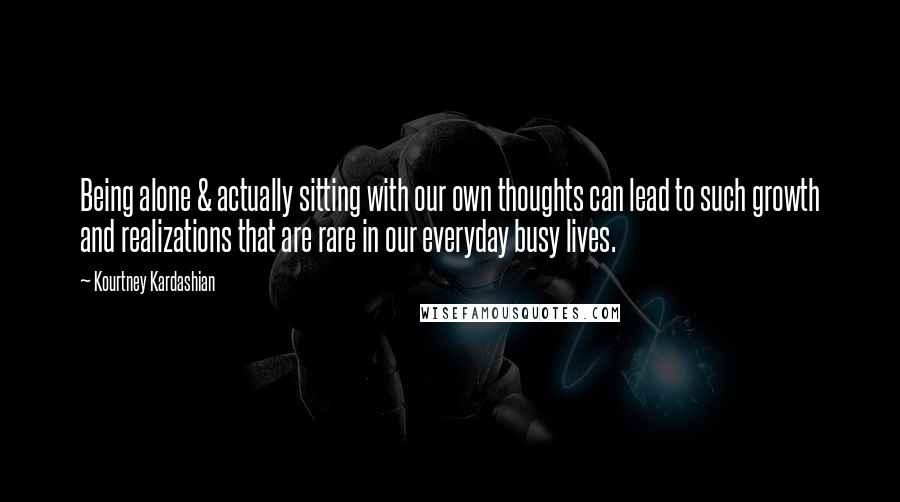 Kourtney Kardashian Quotes: Being alone & actually sitting with our own thoughts can lead to such growth and realizations that are rare in our everyday busy lives.