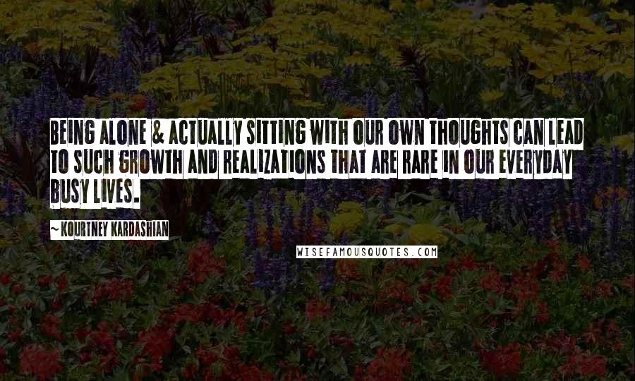 Kourtney Kardashian Quotes: Being alone & actually sitting with our own thoughts can lead to such growth and realizations that are rare in our everyday busy lives.