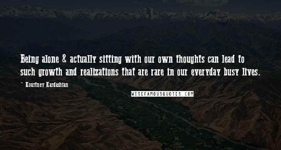 Kourtney Kardashian Quotes: Being alone & actually sitting with our own thoughts can lead to such growth and realizations that are rare in our everyday busy lives.