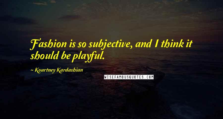 Kourtney Kardashian Quotes: Fashion is so subjective, and I think it should be playful.