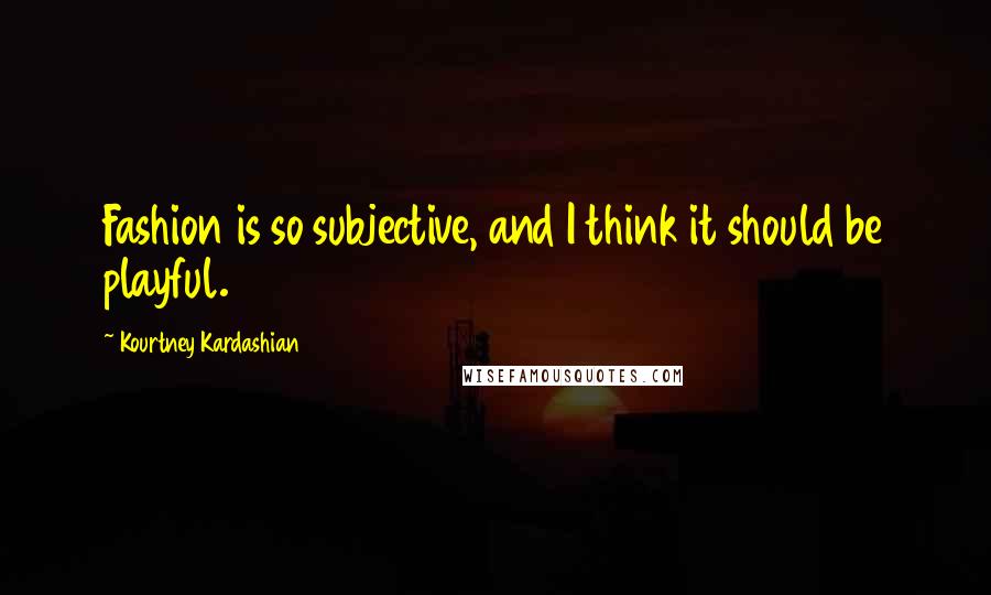 Kourtney Kardashian Quotes: Fashion is so subjective, and I think it should be playful.
