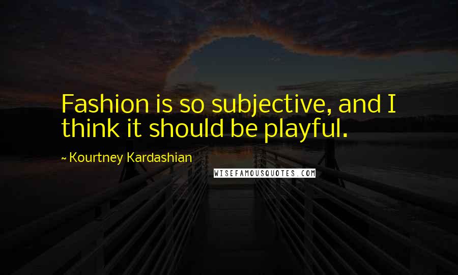 Kourtney Kardashian Quotes: Fashion is so subjective, and I think it should be playful.