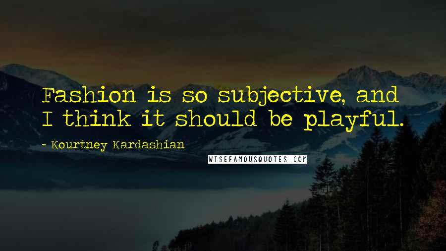 Kourtney Kardashian Quotes: Fashion is so subjective, and I think it should be playful.