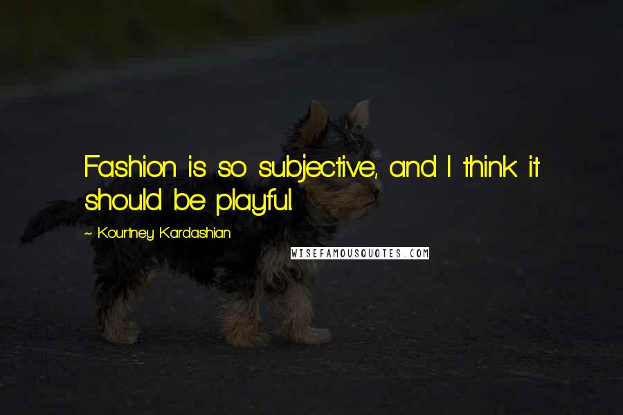 Kourtney Kardashian Quotes: Fashion is so subjective, and I think it should be playful.