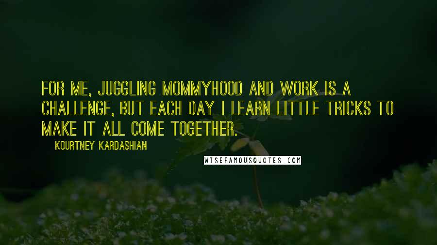 Kourtney Kardashian Quotes: For me, juggling mommyhood and work is a challenge, but each day I learn little tricks to make it all come together.