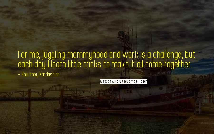 Kourtney Kardashian Quotes: For me, juggling mommyhood and work is a challenge, but each day I learn little tricks to make it all come together.