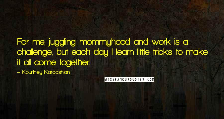 Kourtney Kardashian Quotes: For me, juggling mommyhood and work is a challenge, but each day I learn little tricks to make it all come together.