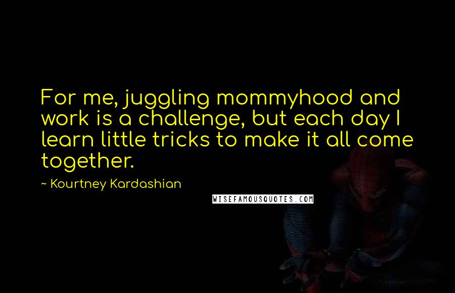 Kourtney Kardashian Quotes: For me, juggling mommyhood and work is a challenge, but each day I learn little tricks to make it all come together.