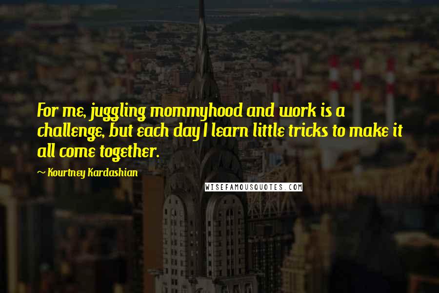 Kourtney Kardashian Quotes: For me, juggling mommyhood and work is a challenge, but each day I learn little tricks to make it all come together.
