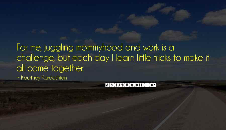 Kourtney Kardashian Quotes: For me, juggling mommyhood and work is a challenge, but each day I learn little tricks to make it all come together.