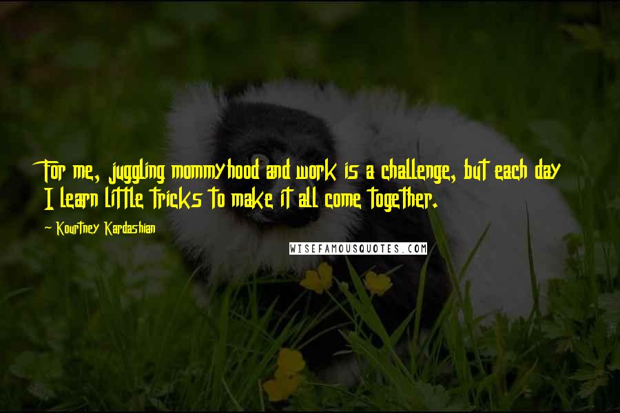 Kourtney Kardashian Quotes: For me, juggling mommyhood and work is a challenge, but each day I learn little tricks to make it all come together.