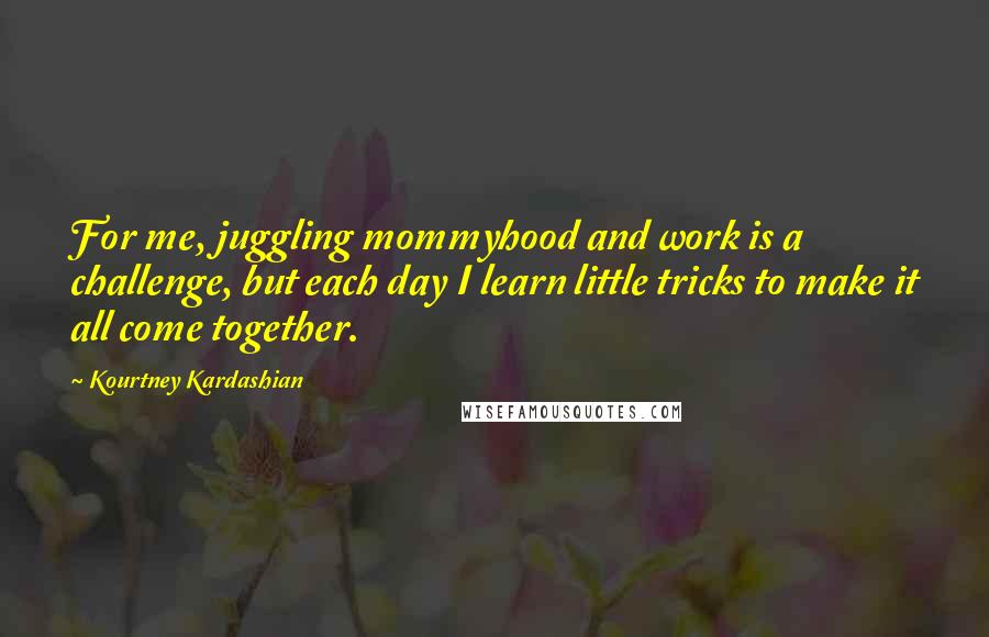 Kourtney Kardashian Quotes: For me, juggling mommyhood and work is a challenge, but each day I learn little tricks to make it all come together.