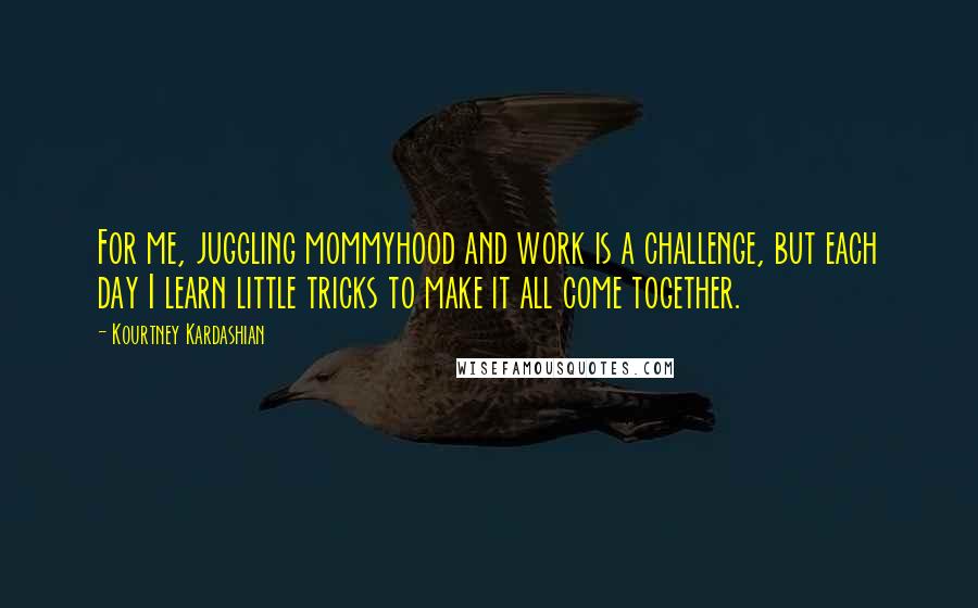 Kourtney Kardashian Quotes: For me, juggling mommyhood and work is a challenge, but each day I learn little tricks to make it all come together.