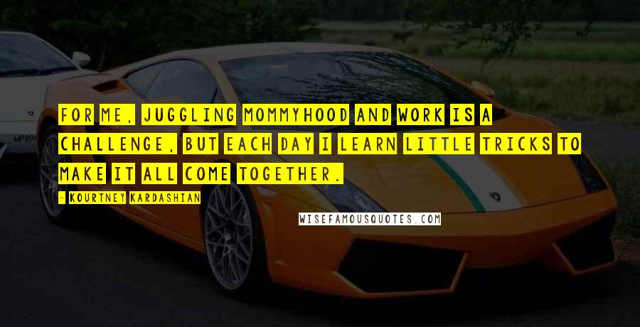 Kourtney Kardashian Quotes: For me, juggling mommyhood and work is a challenge, but each day I learn little tricks to make it all come together.