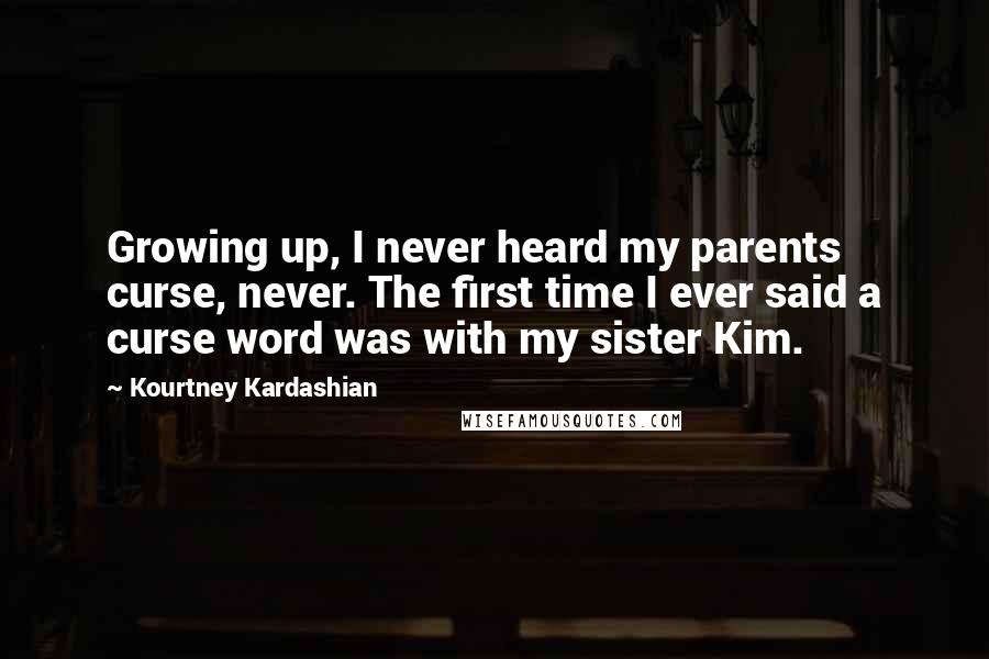 Kourtney Kardashian Quotes: Growing up, I never heard my parents curse, never. The first time I ever said a curse word was with my sister Kim.