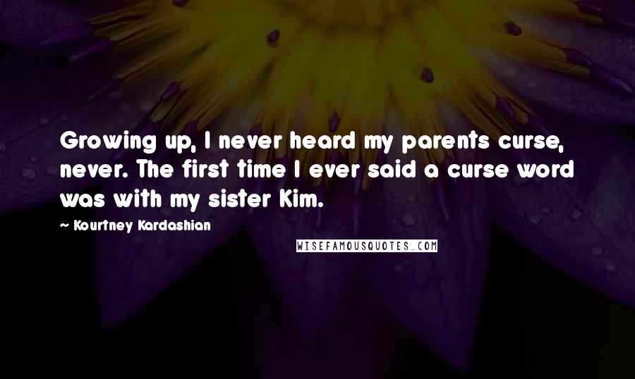 Kourtney Kardashian Quotes: Growing up, I never heard my parents curse, never. The first time I ever said a curse word was with my sister Kim.