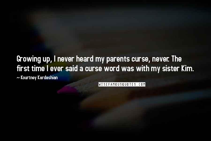 Kourtney Kardashian Quotes: Growing up, I never heard my parents curse, never. The first time I ever said a curse word was with my sister Kim.