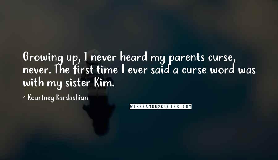 Kourtney Kardashian Quotes: Growing up, I never heard my parents curse, never. The first time I ever said a curse word was with my sister Kim.