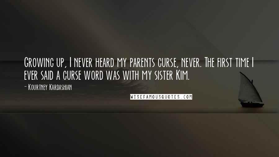 Kourtney Kardashian Quotes: Growing up, I never heard my parents curse, never. The first time I ever said a curse word was with my sister Kim.