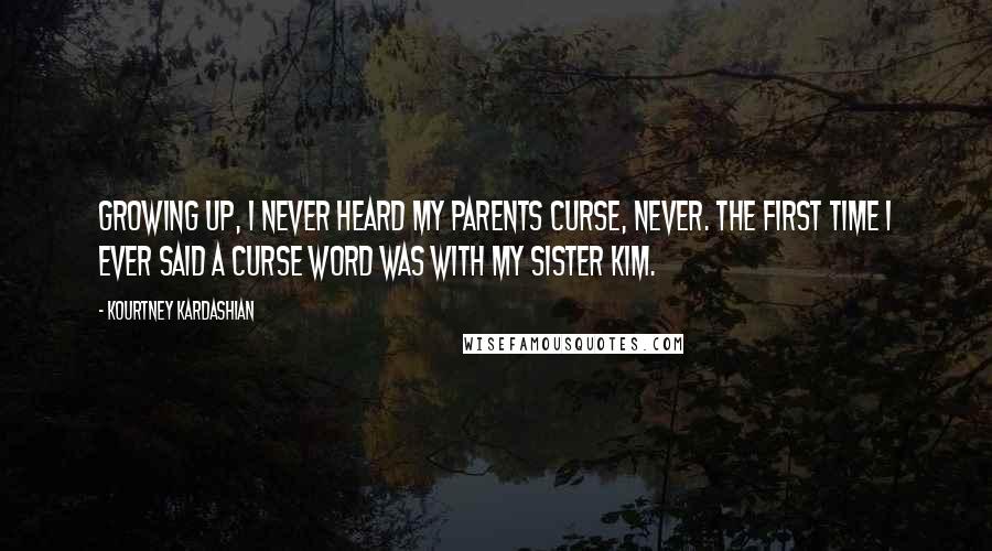 Kourtney Kardashian Quotes: Growing up, I never heard my parents curse, never. The first time I ever said a curse word was with my sister Kim.