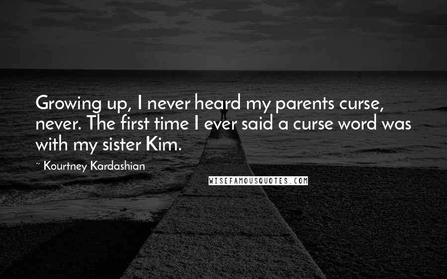 Kourtney Kardashian Quotes: Growing up, I never heard my parents curse, never. The first time I ever said a curse word was with my sister Kim.