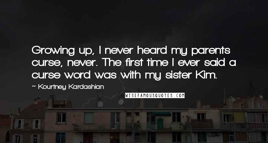 Kourtney Kardashian Quotes: Growing up, I never heard my parents curse, never. The first time I ever said a curse word was with my sister Kim.