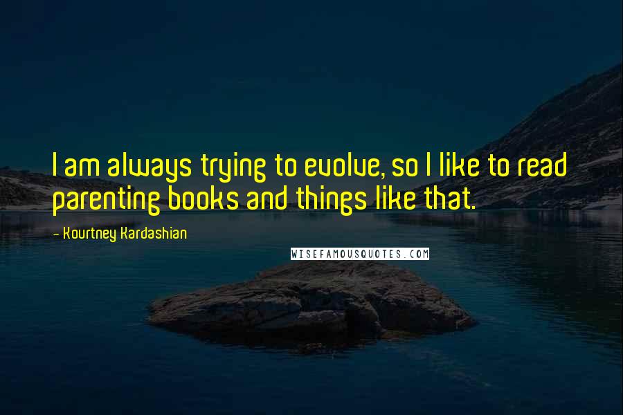 Kourtney Kardashian Quotes: I am always trying to evolve, so I like to read parenting books and things like that.