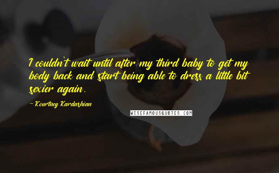 Kourtney Kardashian Quotes: I couldn't wait until after my third baby to get my body back and start being able to dress a little bit sexier again.