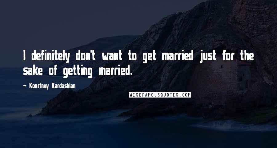 Kourtney Kardashian Quotes: I definitely don't want to get married just for the sake of getting married.