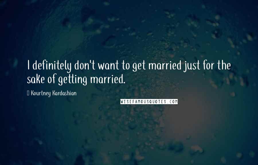 Kourtney Kardashian Quotes: I definitely don't want to get married just for the sake of getting married.