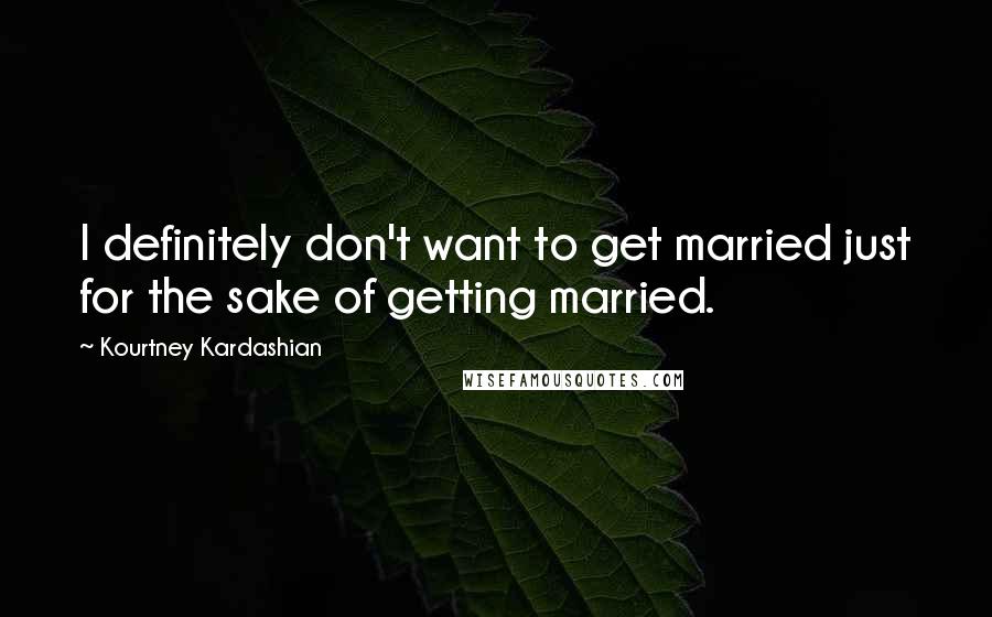 Kourtney Kardashian Quotes: I definitely don't want to get married just for the sake of getting married.