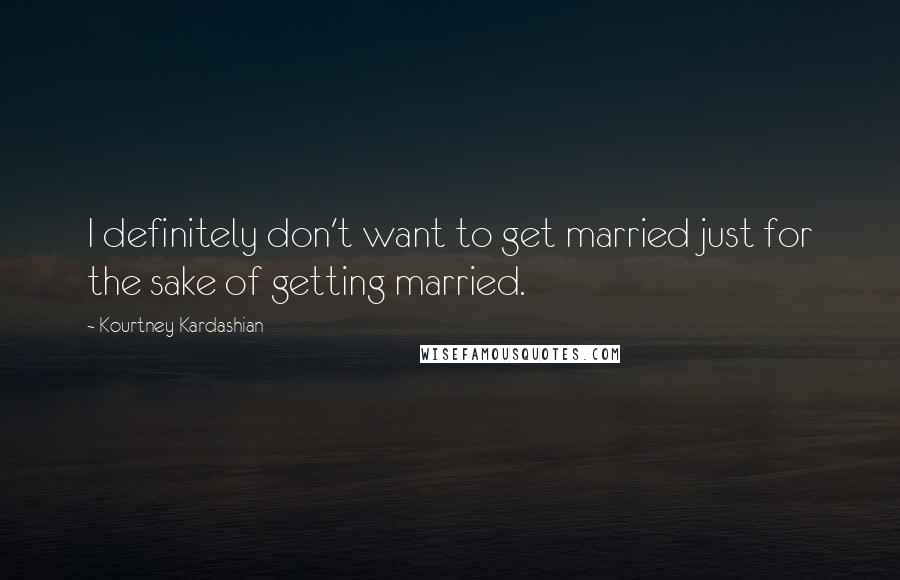 Kourtney Kardashian Quotes: I definitely don't want to get married just for the sake of getting married.