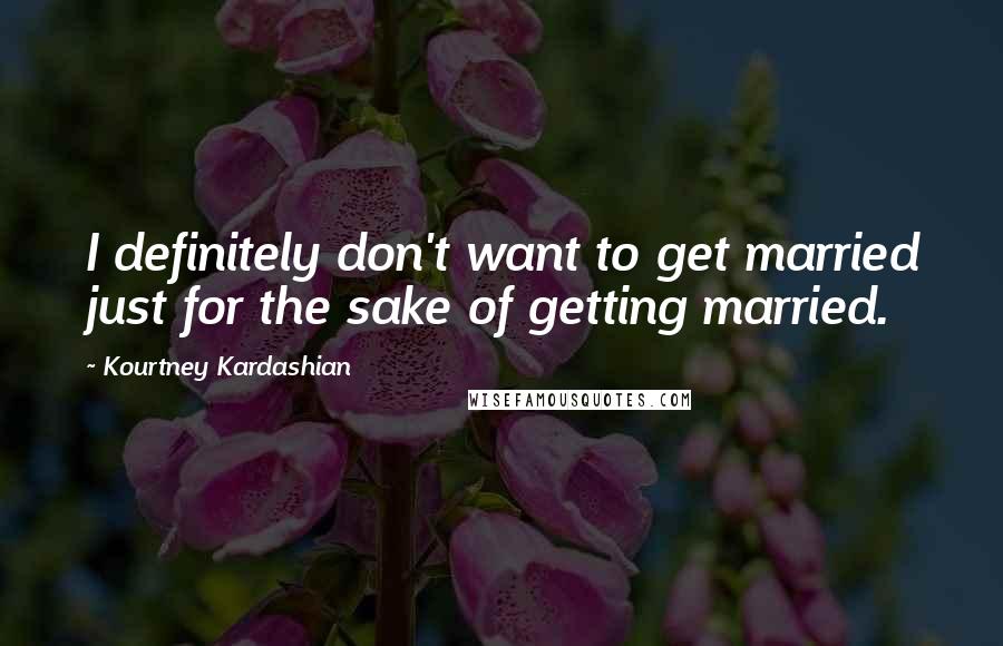 Kourtney Kardashian Quotes: I definitely don't want to get married just for the sake of getting married.