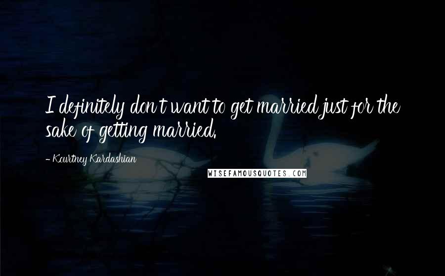 Kourtney Kardashian Quotes: I definitely don't want to get married just for the sake of getting married.