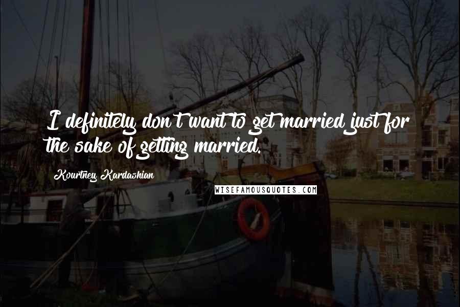 Kourtney Kardashian Quotes: I definitely don't want to get married just for the sake of getting married.
