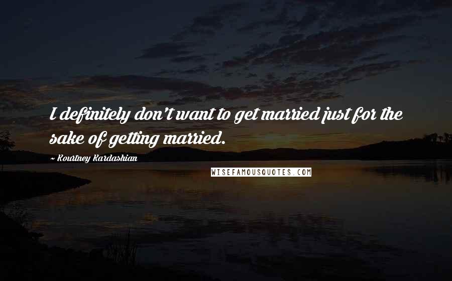 Kourtney Kardashian Quotes: I definitely don't want to get married just for the sake of getting married.