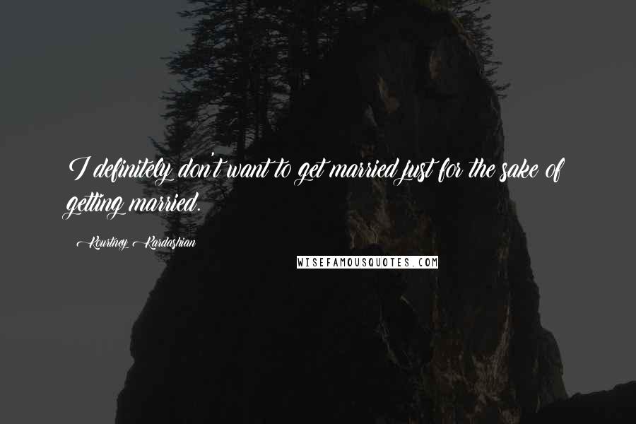 Kourtney Kardashian Quotes: I definitely don't want to get married just for the sake of getting married.